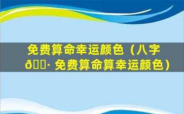 免费算命幸运颜色（八字 🌷 免费算命算幸运颜色）